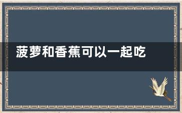 菠萝和香蕉可以一起吃吗 菠萝不可以和什么同食(菠萝和香蕉可以混在一起吃吗)